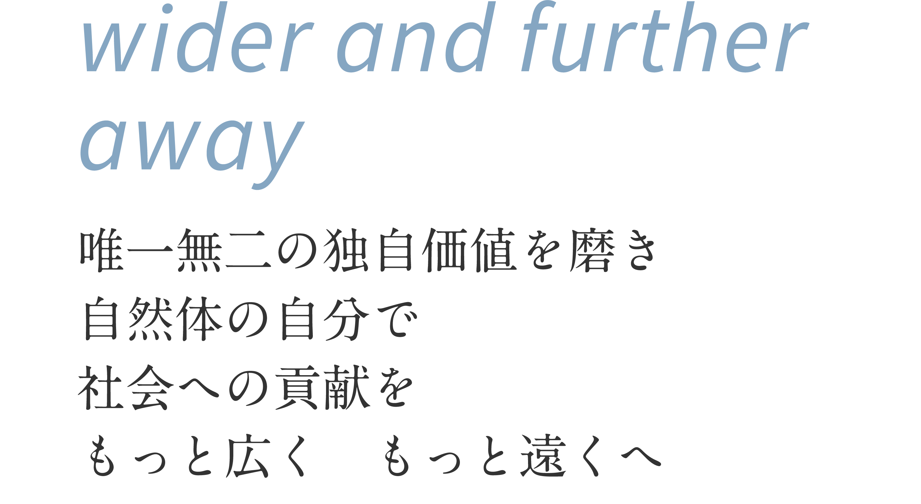 wider and further away 唯一無二の独自価値を磨き 自然体の自分で社会への貢献をもっと広く もっと遠くへ