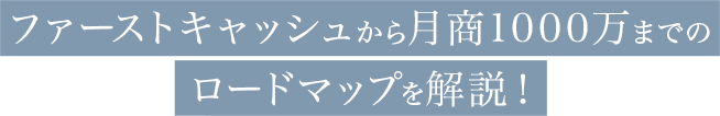 ファーストキャッシュ～月商1000万までのロードマップを解説！